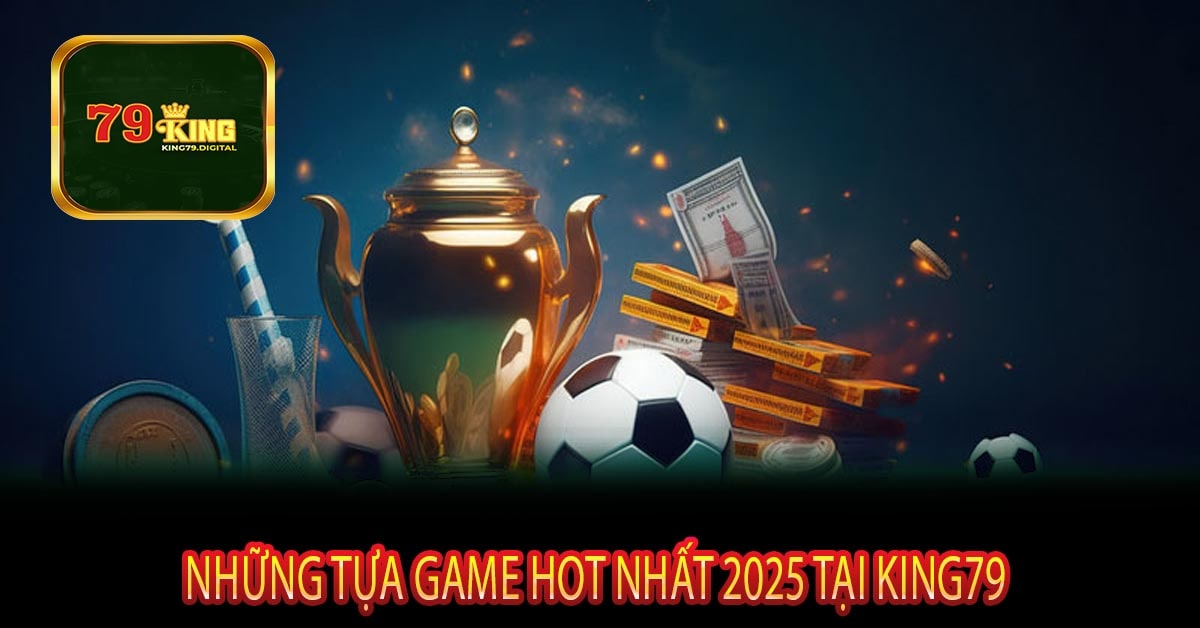 Những Tựa Game HOT Nhất 2025 Tại King79